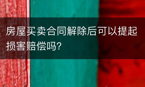 房屋买卖合同解除后可以提起损害赔偿吗？