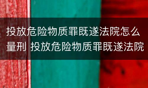 投放危险物质罪既遂法院怎么量刑 投放危险物质罪既遂法院怎么量刑的