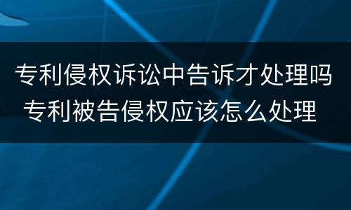专利侵权诉讼中告诉才处理吗 专利被告侵权应该怎么处理