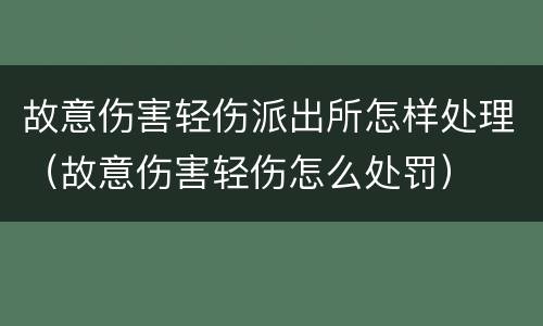 故意伤害轻伤派出所怎样处理（故意伤害轻伤怎么处罚）