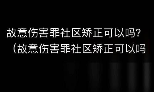 故意伤害罪社区矫正可以吗？（故意伤害罪社区矫正可以吗判多久）
