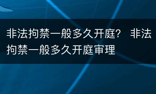 非法拘禁一般多久开庭？ 非法拘禁一般多久开庭审理