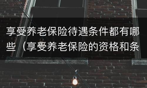 享受养老保险待遇条件都有哪些（享受养老保险的资格和条件）