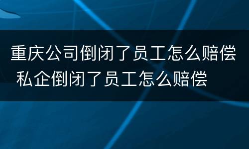 重庆公司倒闭了员工怎么赔偿 私企倒闭了员工怎么赔偿