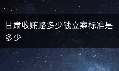 甘肃收贿赂多少钱立案标准是多少