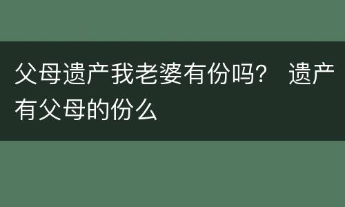 父母遗产我老婆有份吗？ 遗产有父母的份么
