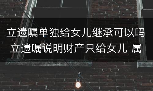 立遗嘱单独给女儿继承可以吗 立遗嘱说明财产只给女儿 属于夫妻财产吗