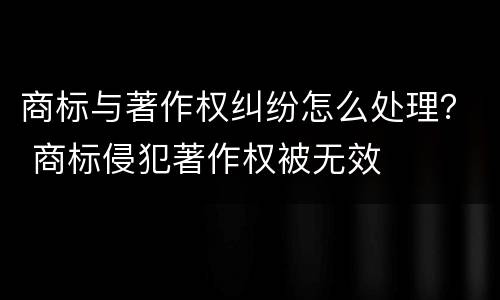 商标与著作权纠纷怎么处理？ 商标侵犯著作权被无效