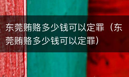 东莞贿赂多少钱可以定罪（东莞贿赂多少钱可以定罪）