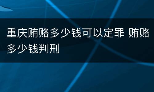 重庆贿赂多少钱可以定罪 贿赂多少钱判刑