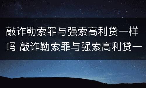 敲诈勒索罪与强索高利贷一样吗 敲诈勒索罪与强索高利贷一样吗怎么判