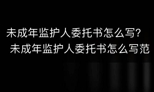未成年监护人委托书怎么写？ 未成年监护人委托书怎么写范文