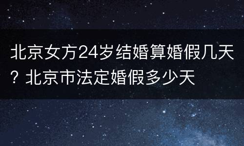 北京女方24岁结婚算婚假几天? 北京市法定婚假多少天