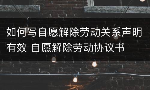 如何写自愿解除劳动关系声明有效 自愿解除劳动协议书