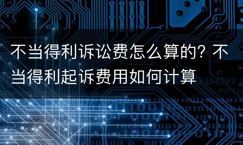 不当得利诉讼费怎么算的? 不当得利起诉费用如何计算