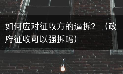 如何应对征收方的逼拆？（政府征收可以强拆吗）