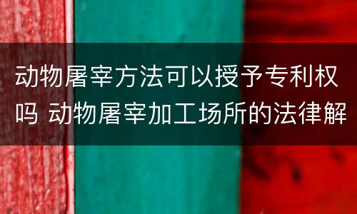 动物屠宰方法可以授予专利权吗 动物屠宰加工场所的法律解释