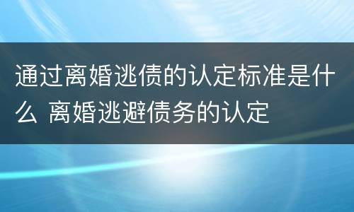 通过离婚逃债的认定标准是什么 离婚逃避债务的认定