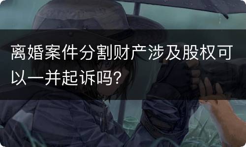 离婚案件分割财产涉及股权可以一并起诉吗？