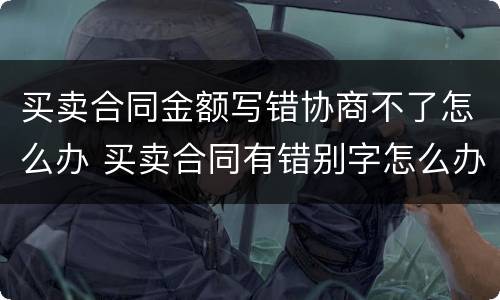 买卖合同金额写错协商不了怎么办 买卖合同有错别字怎么办