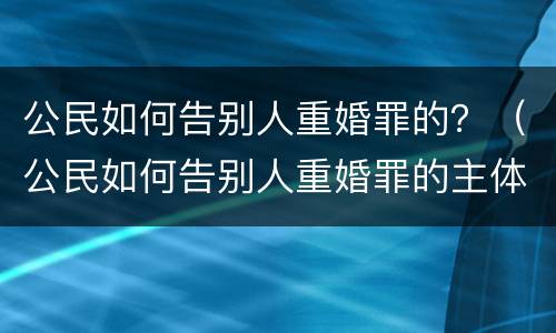 公民如何告别人重婚罪的？（公民如何告别人重婚罪的主体）