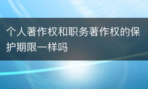 个人著作权和职务著作权的保护期限一样吗