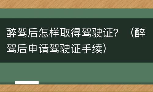醉驾后怎样取得驾驶证？（醉驾后申请驾驶证手续）