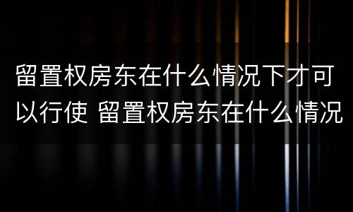 留置权房东在什么情况下才可以行使 留置权房东在什么情况下才可以行使强制执行