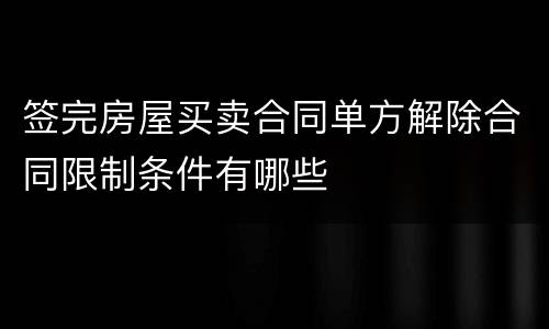 签完房屋买卖合同单方解除合同限制条件有哪些