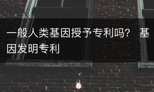 一般人类基因授予专利吗？ 基因发明专利