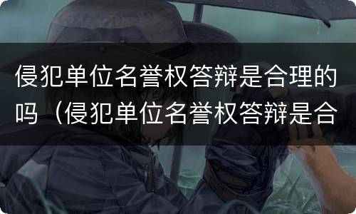 侵犯单位名誉权答辩是合理的吗（侵犯单位名誉权答辩是合理的吗怎么写）