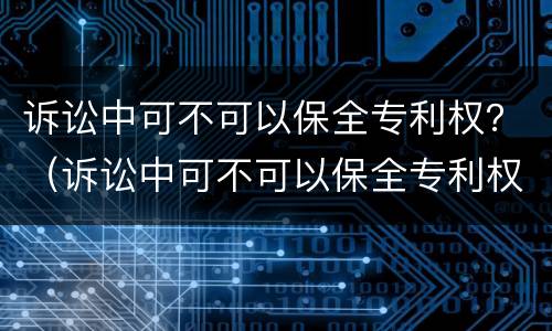 诉讼中可不可以保全专利权？（诉讼中可不可以保全专利权益）