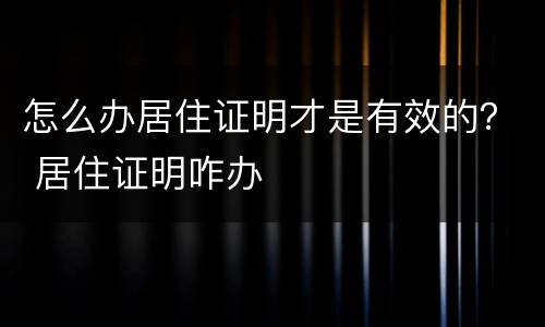 怎么办居住证明才是有效的？ 居住证明咋办