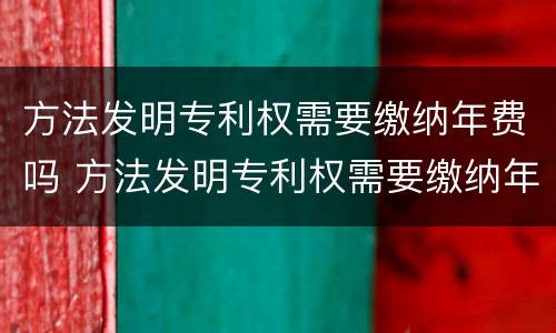 方法发明专利权需要缴纳年费吗 方法发明专利权需要缴纳年费吗