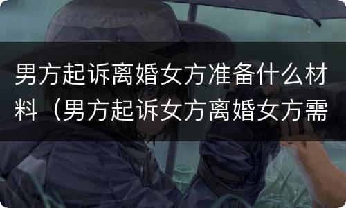 男方起诉离婚女方准备什么材料（男方起诉女方离婚女方需要做些什么）