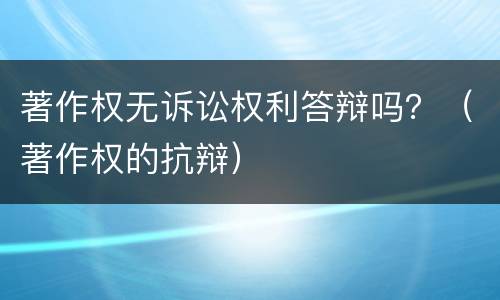 著作权无诉讼权利答辩吗？（著作权的抗辩）