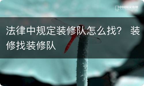 法律中规定装修队怎么找？ 装修找装修队