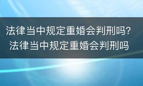 法律当中规定重婚会判刑吗？ 法律当中规定重婚会判刑吗
