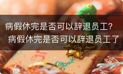 病假休完是否可以辞退员工？ 病假休完是否可以辞退员工了
