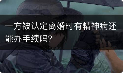 一方被认定离婚时有精神病还能办手续吗？