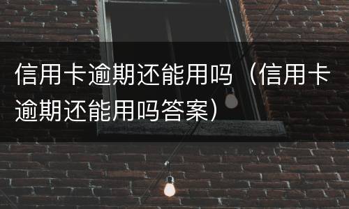 信用卡逾期还能用吗（信用卡逾期还能用吗答案）