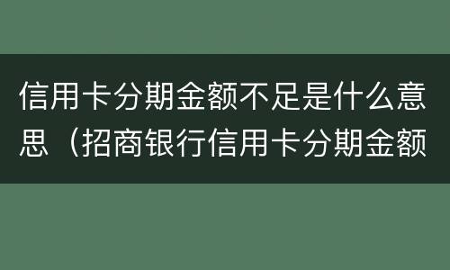信用卡分期金额不足是什么意思（招商银行信用卡分期金额不足是什么意思）