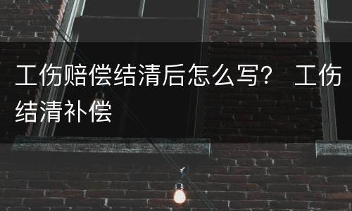 工伤赔偿结清后怎么写？ 工伤结清补偿