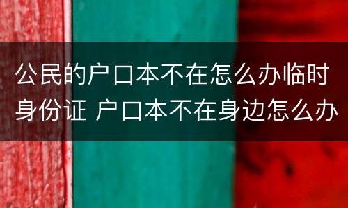 公民的户口本不在怎么办临时身份证 户口本不在身边怎么办临时身份证
