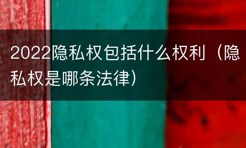 2022隐私权包括什么权利（隐私权是哪条法律）