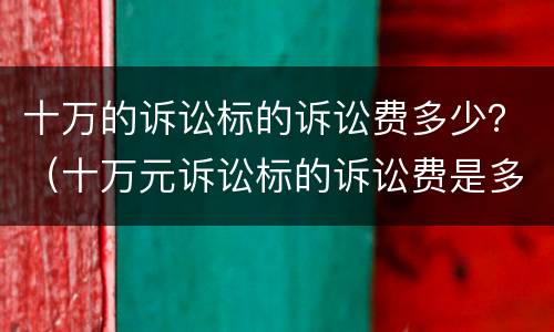 十万的诉讼标的诉讼费多少？（十万元诉讼标的诉讼费是多少?）