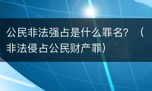 公民非法强占是什么罪名？（非法侵占公民财产罪）