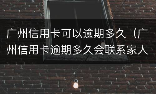 广州信用卡可以逾期多久（广州信用卡逾期多久会联系家人）