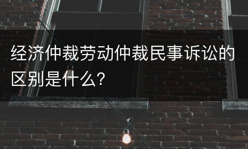 经济仲裁劳动仲裁民事诉讼的区别是什么？