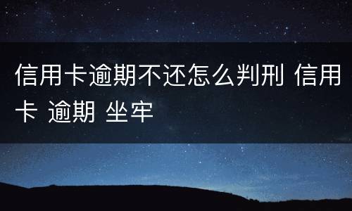 信用卡逾期不还怎么判刑 信用卡 逾期 坐牢